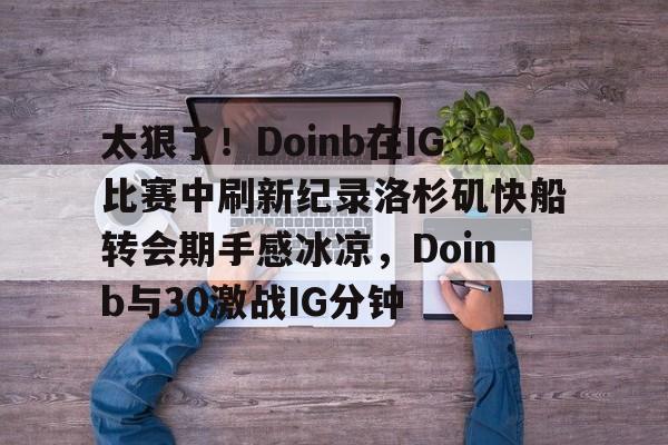 开云在线-太狠了!Doinb在IG比赛中刷新纪录洛杉矶快船转会期手感冰凉,Doinb与30激战IG分钟